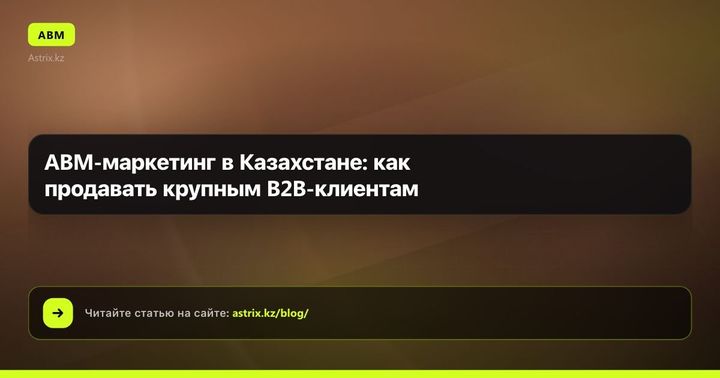 ABM-маркетинг в Казахстане: как продавать крупным B2B-клиентам