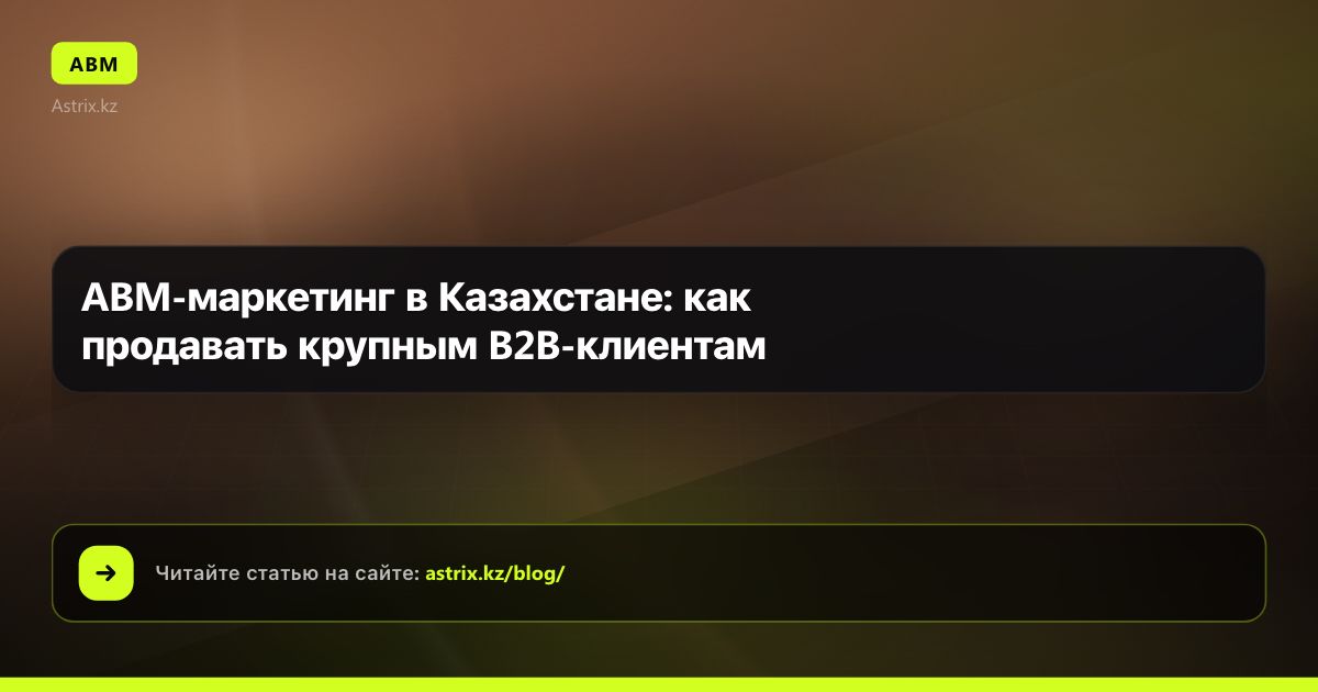 ABM-маркетинг в Казахстане: как продавать крупным B2B-клиентам