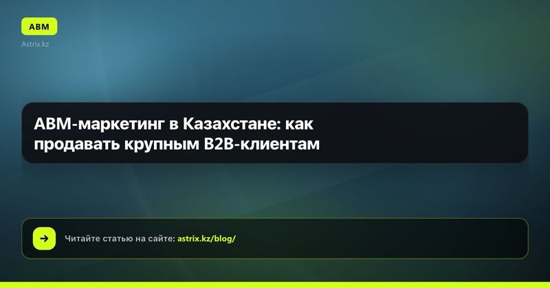 ABM-маркетинг в Казахстане: как продавать крупным B2B-клиентам