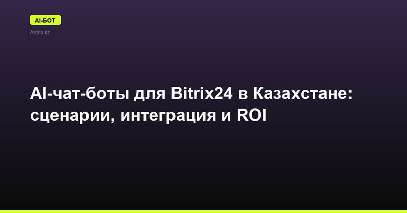 AI-чат-боты для Bitrix24 в Казахстане: сценарии, интеграция и ROI