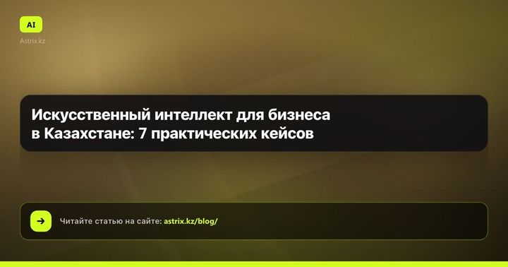 Искусственный интеллект для бизнеса в Казахстане: 7 практических кейсов