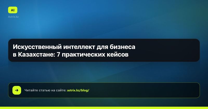 Искусственный интеллект для бизнеса в Казахстане: 7 практических кейсов