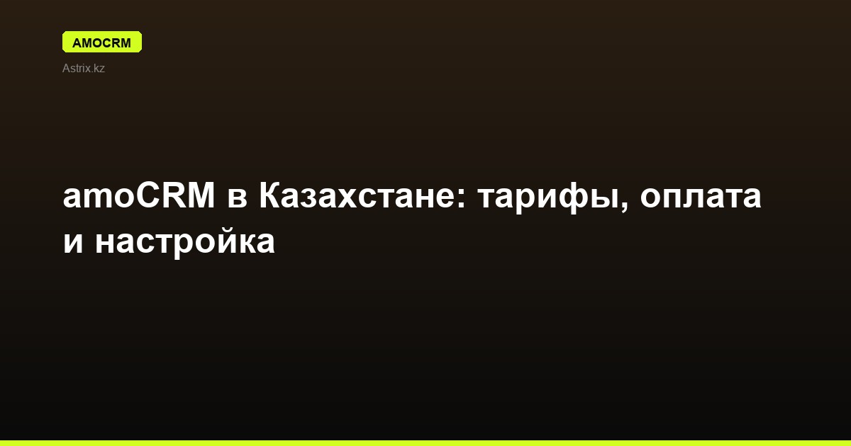 amoCRM в Казахстане: тарифы, оплата и настройка
