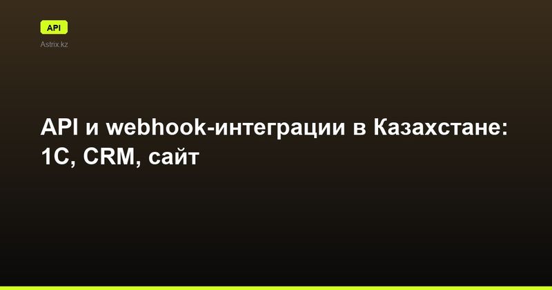 API и webhook-интеграции в Казахстане: 1С, CRM, сайт