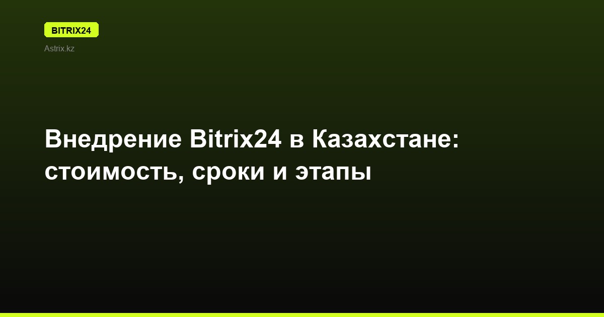 Внедрение Bitrix24 в Казахстане: стоимость, сроки и этапы