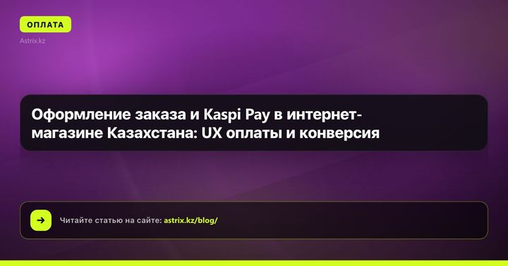 Оформление заказа и Kaspi Pay в интернет-магазине Казахстана: UX оплаты и конверсия
