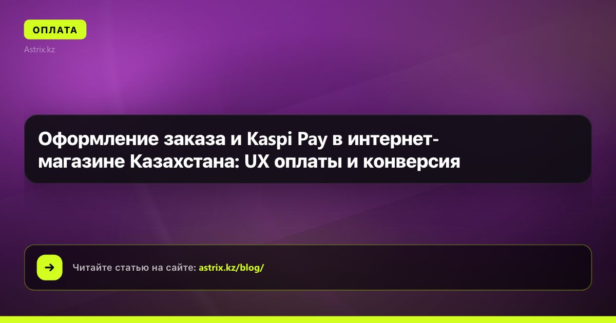 Оформление заказа и Kaspi Pay в интернет-магазине Казахстана: UX оплаты и конверсия