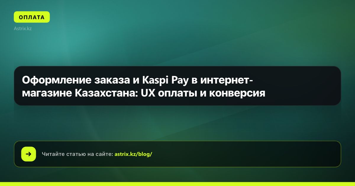 Оформление заказа и Kaspi Pay в интернет-магазине Казахстана: UX оплаты и конверсия