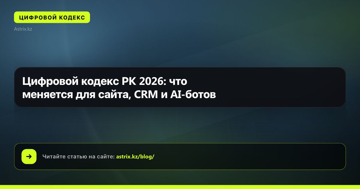 Цифровой кодекс РК 2026: что меняется для сайта, CRM и AI-ботов