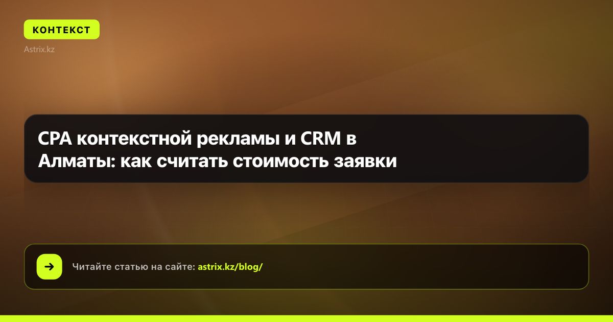 CPA контекстной рекламы и CRM в Алматы: как считать стоимость заявки