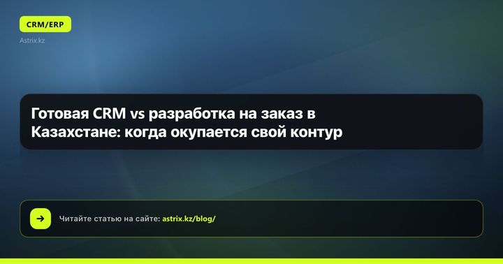 Готовая CRM vs разработка на заказ в Казахстане: когда окупается свой контур