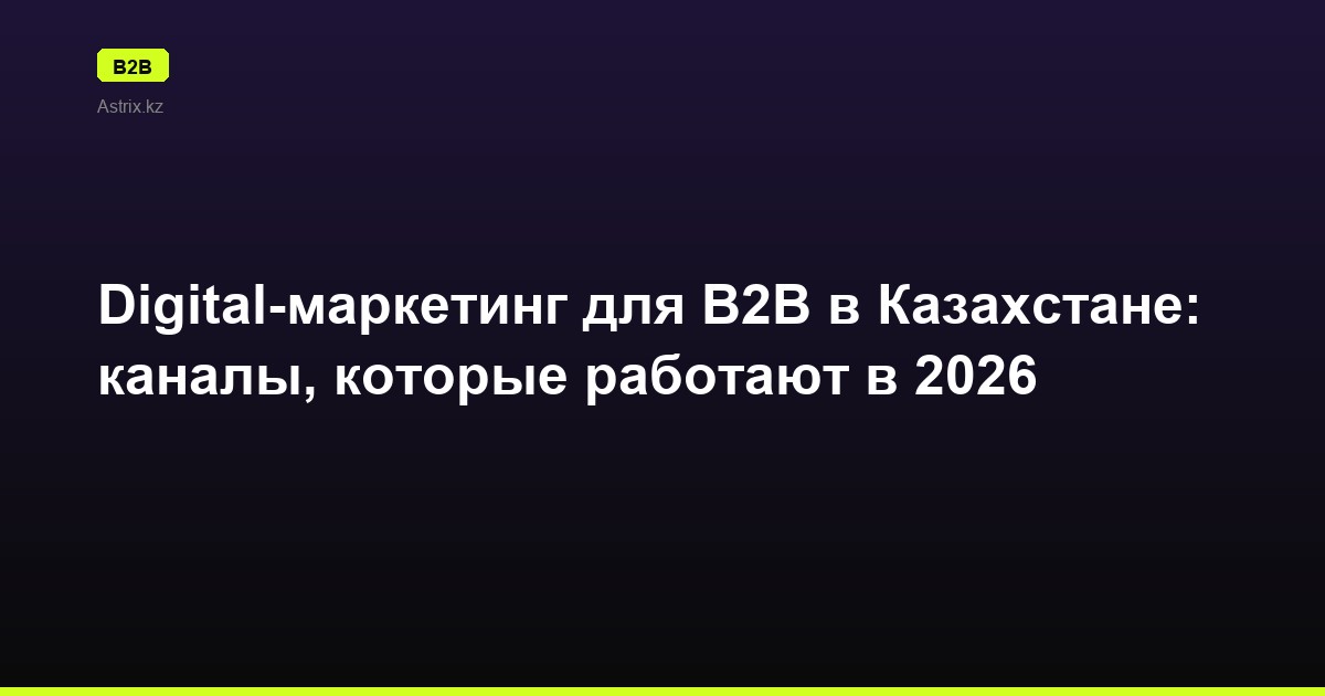 Digital-маркетинг для B2B в Казахстане: каналы, которые работают в 2026