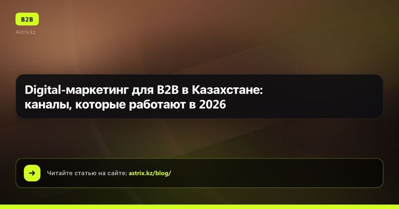 Digital-маркетинг для B2B в Казахстане: каналы, которые работают в 2026