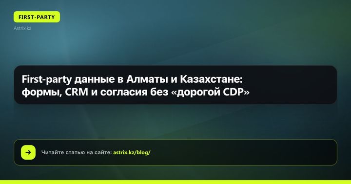 First-party данные в Алматы и Казахстане: формы, CRM и согласия без «дорогой CDP»