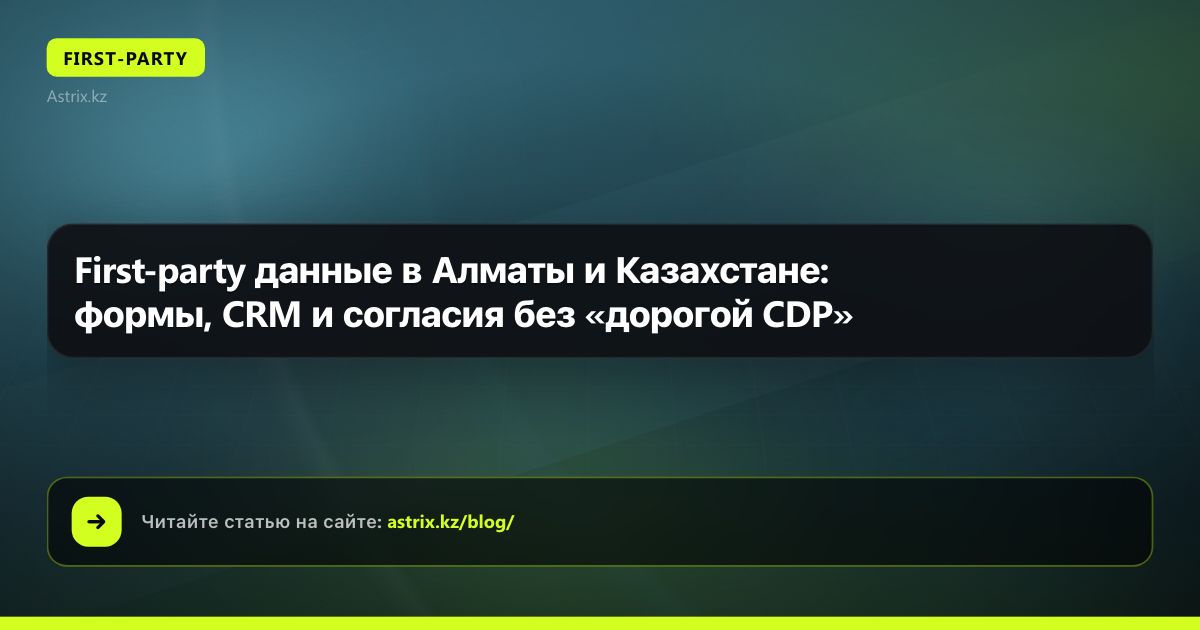 First-party данные в Алматы и Казахстане: формы, CRM и согласия без «дорогой CDP»
