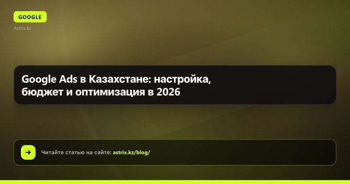 Google Ads в Казахстане: настройка, бюджет и оптимизация в 2026