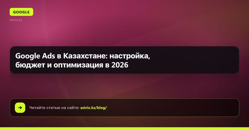 Google Ads в Казахстане: настройка, бюджет и оптимизация в 2026