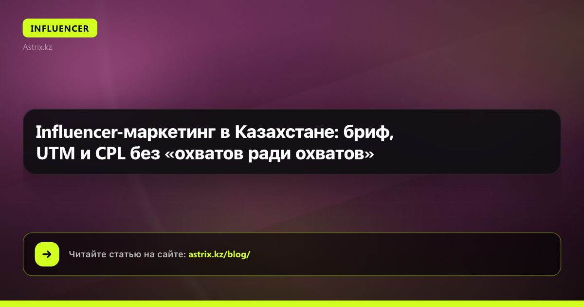 Influencer-маркетинг в Казахстане: бриф, UTM и CPL без «охватов ради охватов»