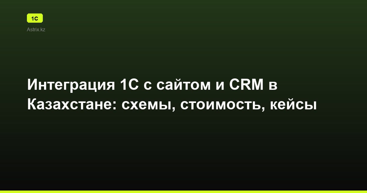 Интеграция 1С с сайтом и CRM в Казахстане: схемы, стоимость, кейсы