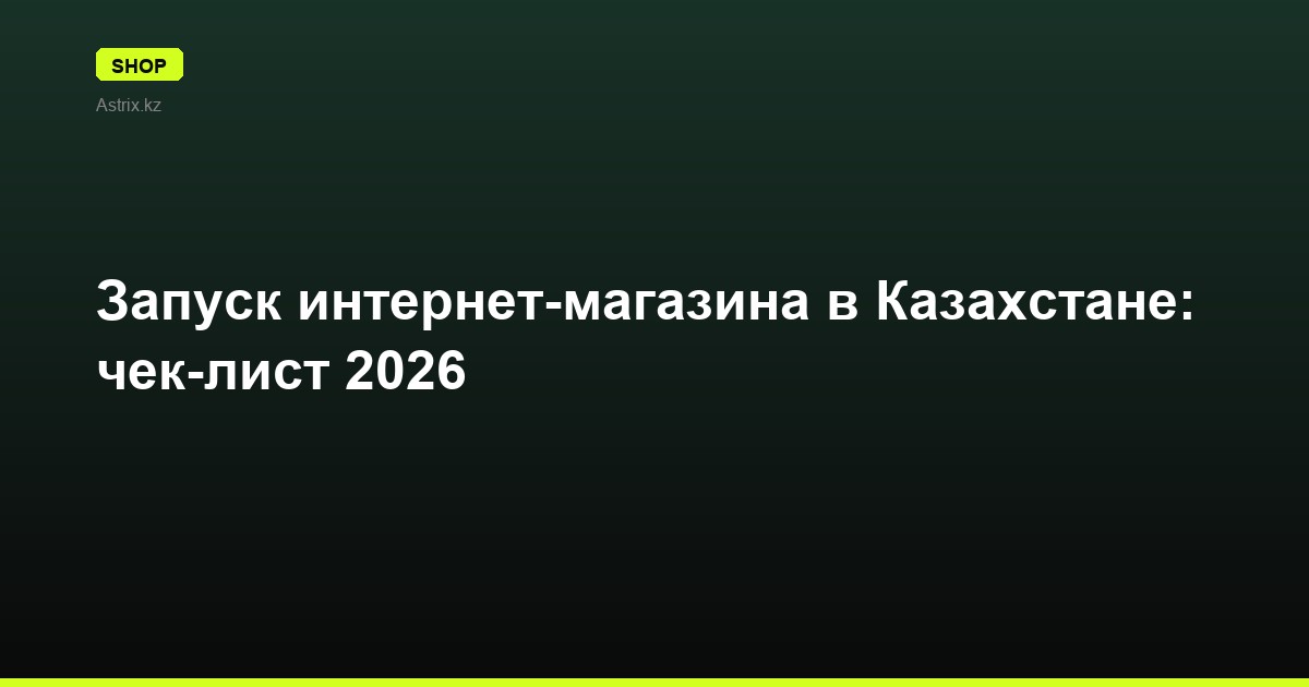 Запуск интернет-магазина в Казахстане: чек-лист 2026