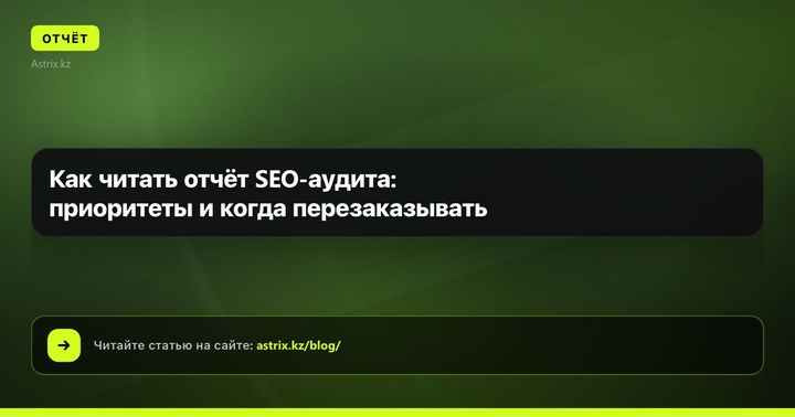 Как читать отчёт SEO-аудита в Казахстане: приоритеты и когда перезаказывать