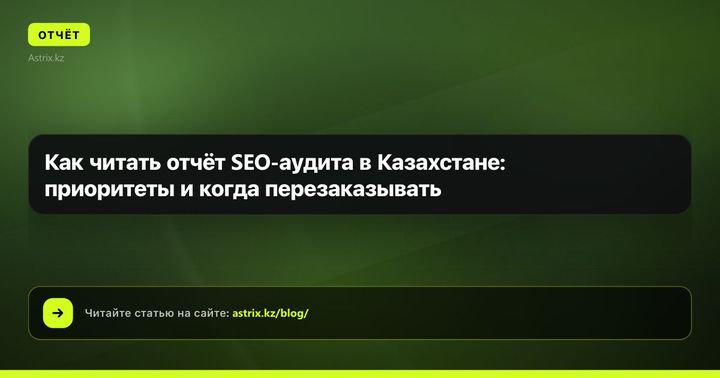 Как читать отчёт SEO-аудита в Казахстане: приоритеты и когда перезаказывать