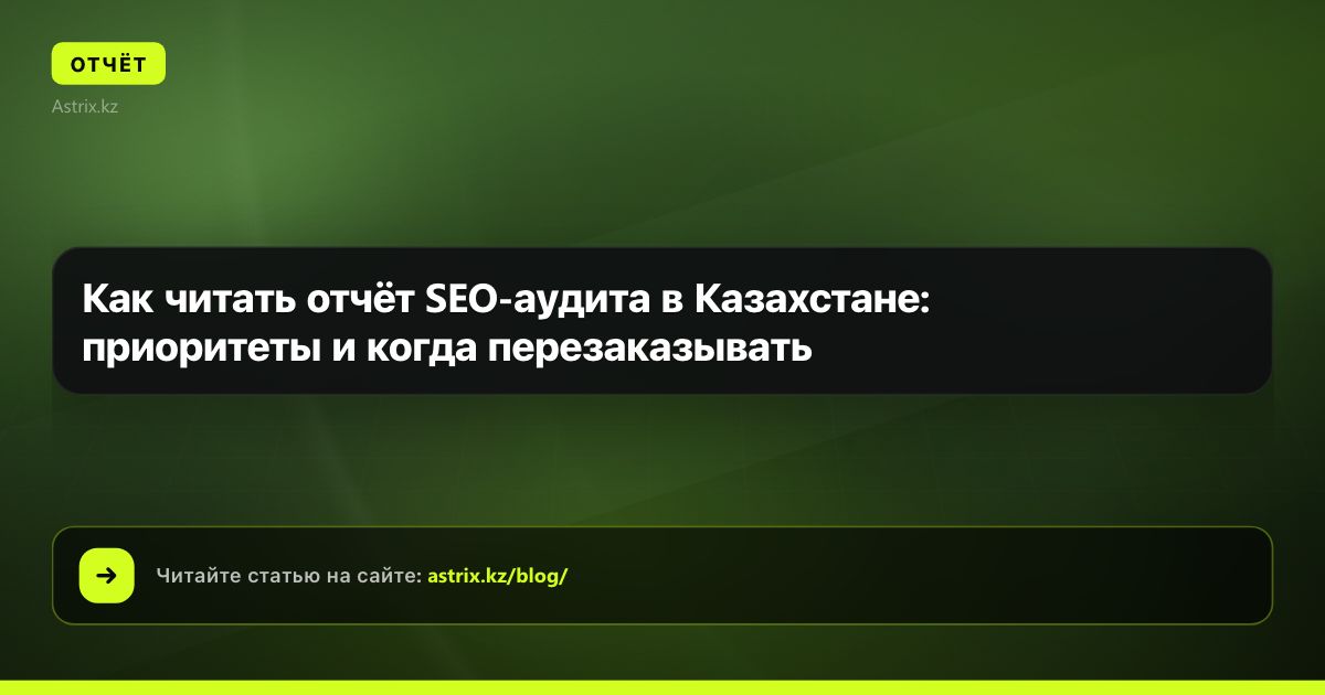 Как читать отчёт SEO-аудита в Казахстане: приоритеты и когда перезаказывать