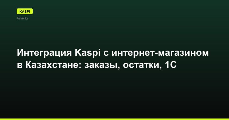 Интеграция Kaspi с интернет-магазином в Казахстане: заказы, остатки, 1С