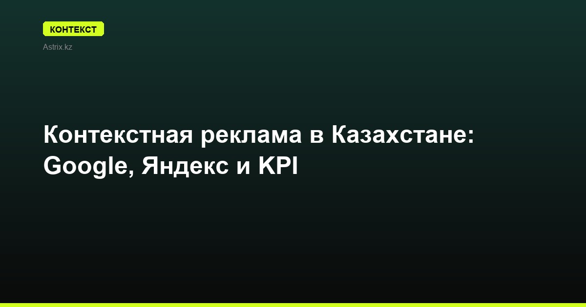 Контекстная реклама в Казахстане: Google, Яндекс и KPI