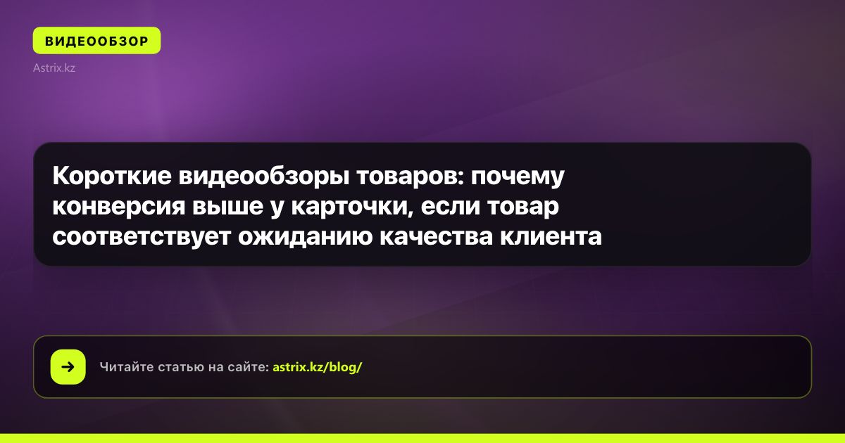 Короткие видеообзоры товаров: почему конверсия выше у карточки, если товар соответствует ожиданию качества клиента