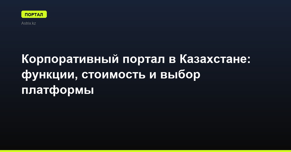 Корпоративный портал в Казахстане: функции, стоимость и выбор платформы