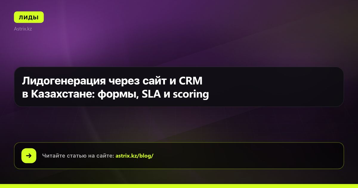 Лидогенерация через сайт и CRM в Казахстане: формы, SLA и scoring