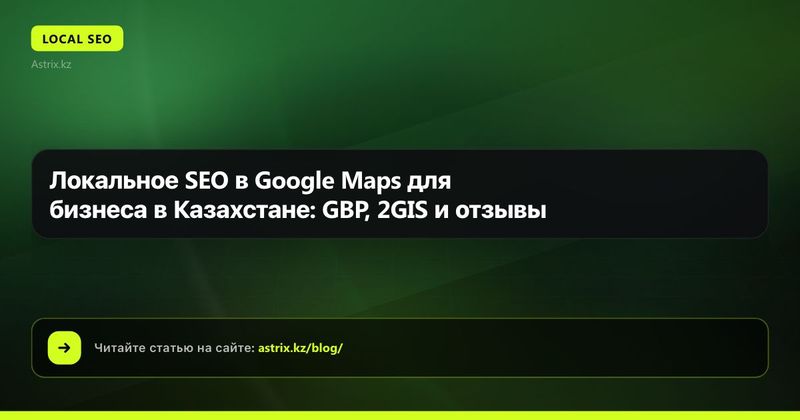 Локальное SEO в Google Maps для бизнеса в Казахстане: GBP, 2GIS и отзывы