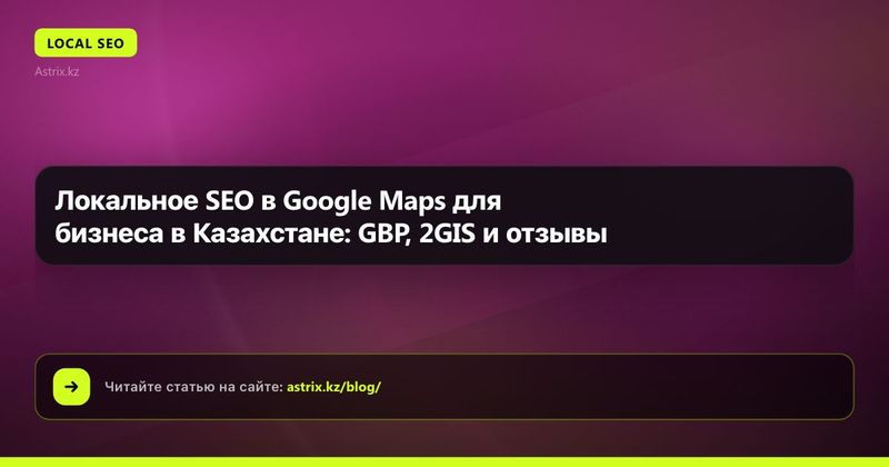 Локальное SEO в Google Maps для бизнеса в Казахстане: GBP, 2GIS и отзывы