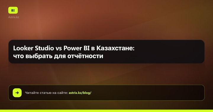 Looker Studio vs Power BI в Казахстане: что выбрать для отчётности