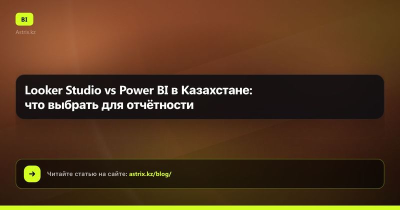 Looker Studio vs Power BI в Казахстане: что выбрать для отчётности