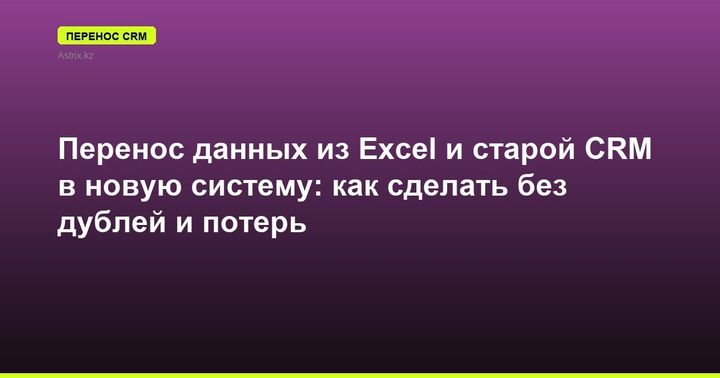 Перенос данных из Excel и старой CRM в новую систему: как сделать без дублей и потерь