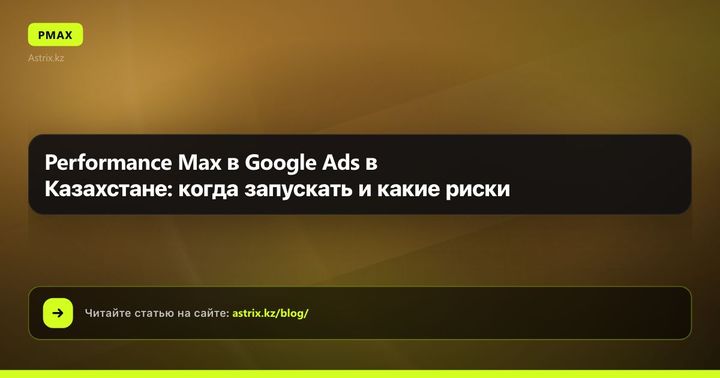 Performance Max в Google Ads в Казахстане: когда запускать и какие риски