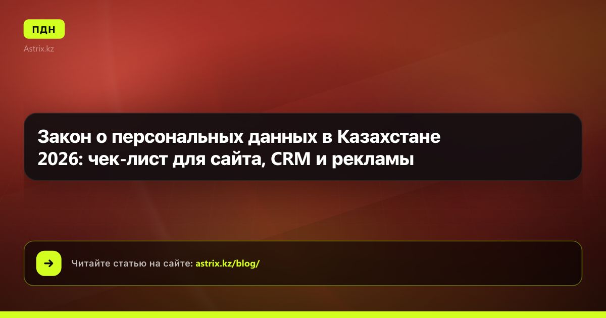 Закон о персональных данных в Казахстане 2026: чек-лист для сайта, CRM и рекламы