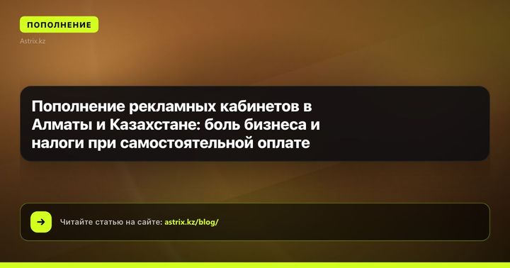 Пополнение рекламных кабинетов в Алматы и Казахстане: боль бизнеса и налоги при самостоятельной оплате