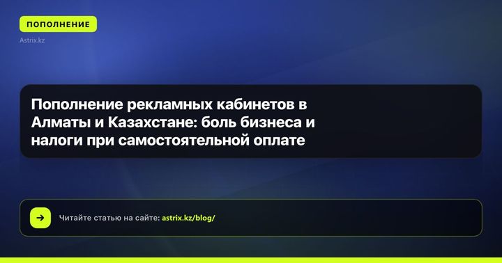Пополнение рекламных кабинетов в Алматы и Казахстане: боль бизнеса и налоги при самостоятельной оплате