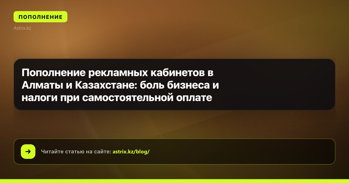 Пополнение рекламных кабинетов в Алматы и Казахстане: боль бизнеса и налоги при самостоятельной оплате
