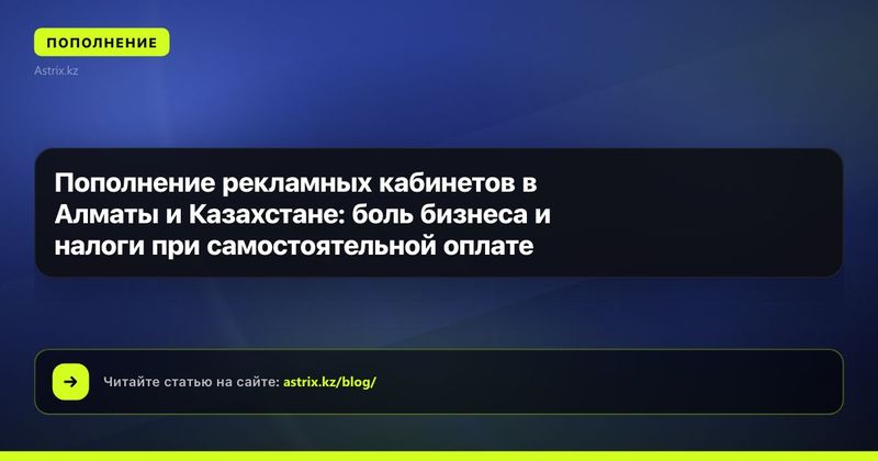 Пополнение рекламных кабинетов в Алматы и Казахстане: боль бизнеса и налоги при самостоятельной оплате
