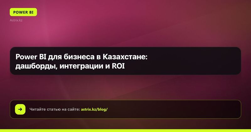 Power BI для бизнеса в Казахстане: дашборды, интеграции и ROI