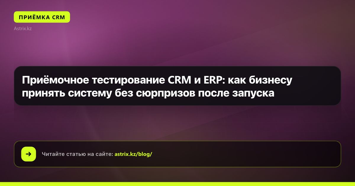 Приёмочное тестирование CRM и ERP: как бизнесу принять систему без сюрпризов после запуска
