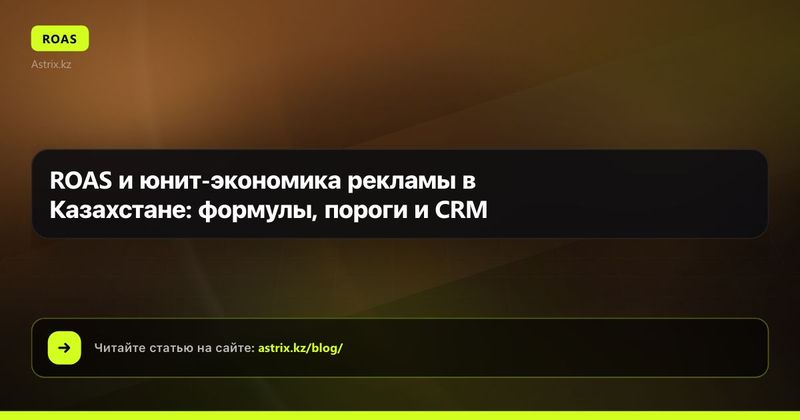 ROAS и юнит-экономика рекламы в Казахстане: формулы, пороги и CRM