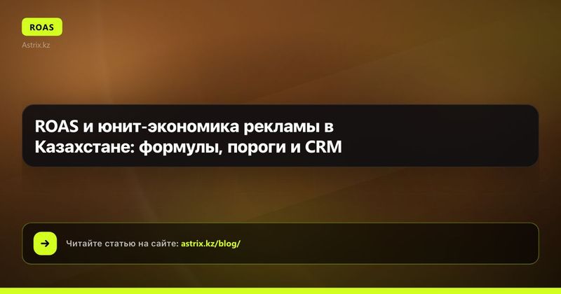 ROAS и юнит-экономика рекламы в Казахстане: формулы, пороги и CRM