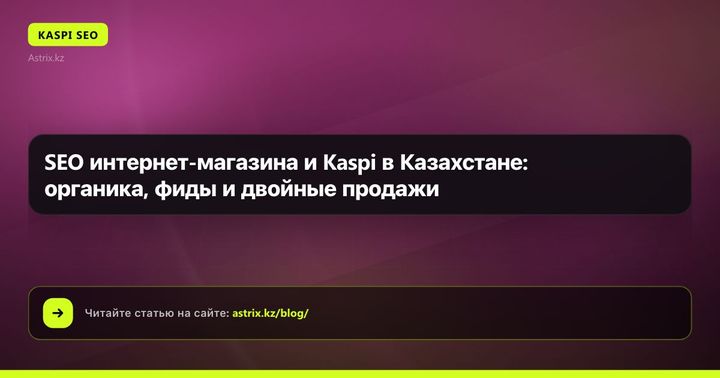 SEO интернет-магазина и Kaspi в Казахстане: органика, фиды и двойные продажи