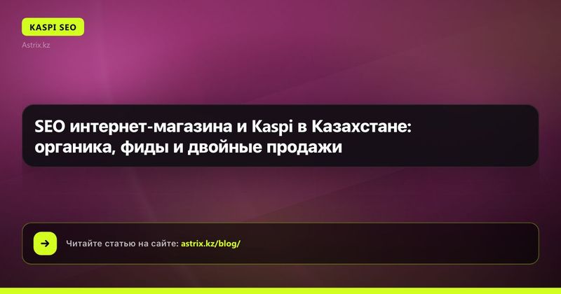SEO интернет-магазина и Kaspi в Казахстане: органика, фиды и двойные продажи