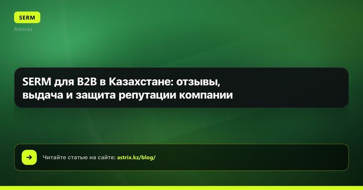 SERM для B2B в Казахстане: отзывы, выдача и защита репутации компании